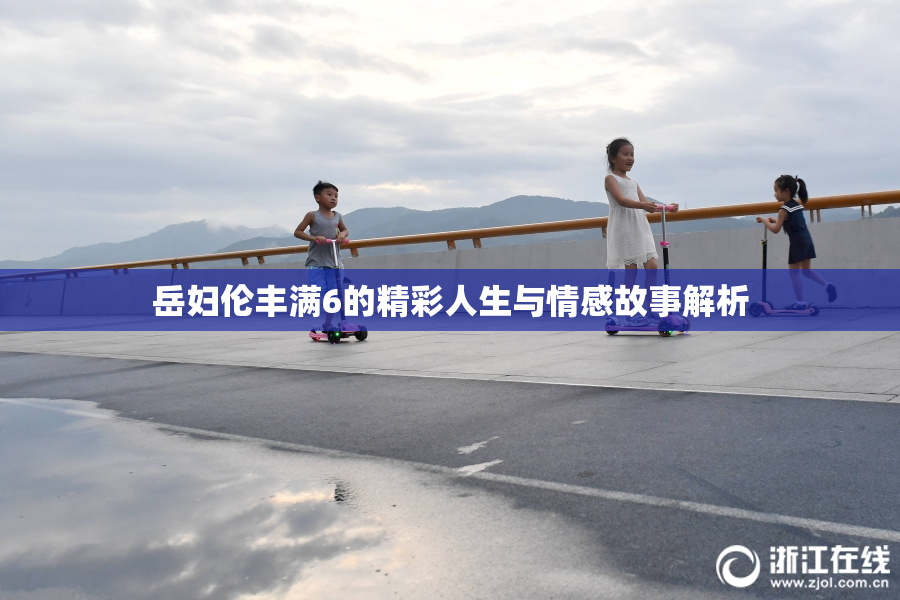 岳妇伦丰满6的精彩人生与情感故事解析