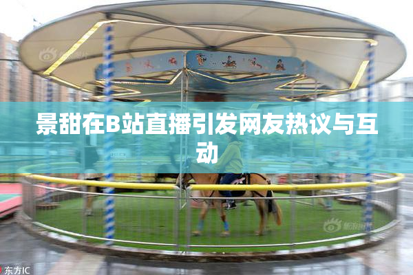 景甜在B站直播引发网友热议与互动