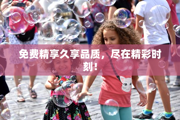 免费精享久享品质，尽在精彩时刻！
