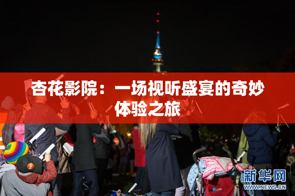 杏花影院：一场视听盛宴的奇妙体验之旅