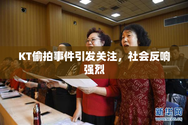 KT偷拍事件引发关注，社会反响强烈