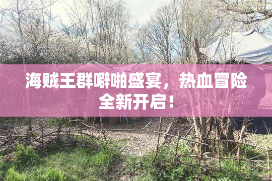 海贼王群噼啪盛宴，热血冒险全新开启！