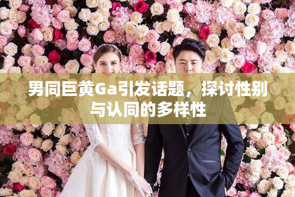 男同巨黄Ga引发话题，探讨性别与认同的多样性