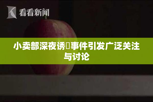 小卖部深夜诱奷事件引发广泛关注与讨论