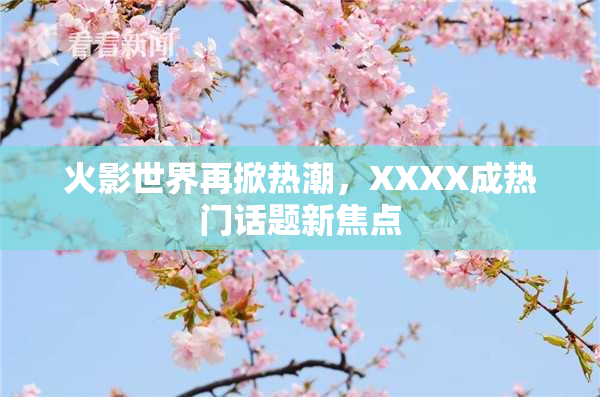 火影世界再掀热潮，XXXX成热门话题新焦点
