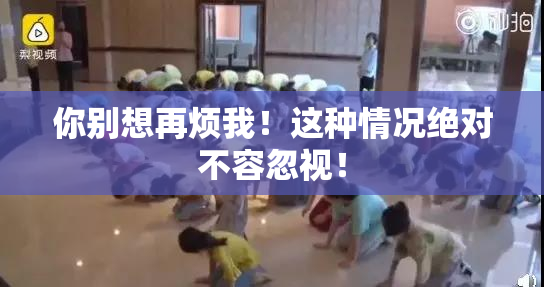 你别想再烦我！这种情况绝对不容忽视！