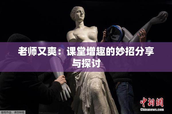 老师又爽：课堂增趣的妙招分享与探讨