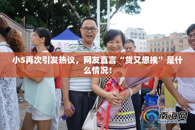 小S再次引发热议，网友直言“货又想挨”是什么情况！