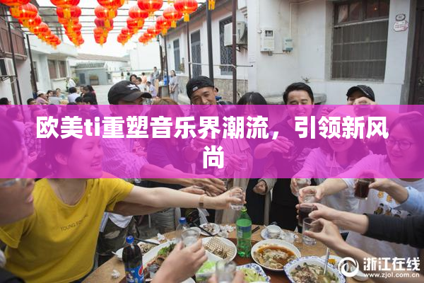 欧美ti重塑音乐界潮流，引领新风尚