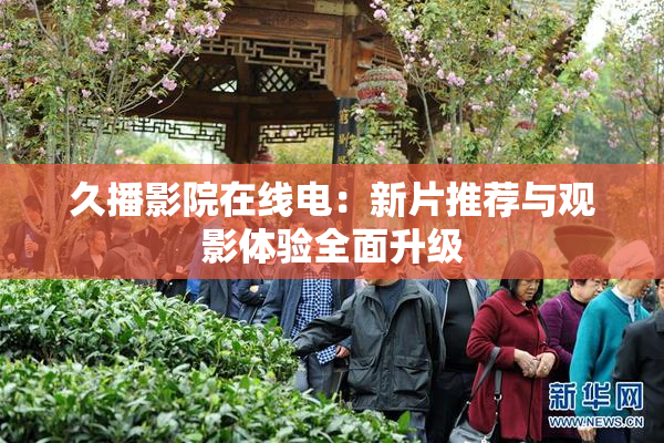 久播影院在线电：新片推荐与观影体验全面升级