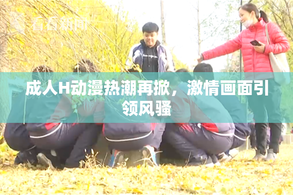 成人H动漫热潮再掀，激情画面引领风骚