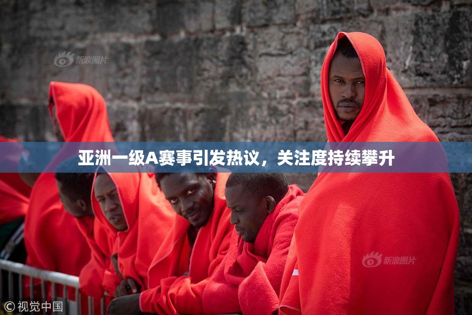 亚洲一级A赛事引发热议，关注度持续攀升