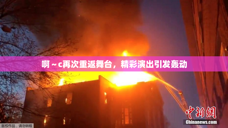 啊～c再次重返舞台，精彩演出引发轰动