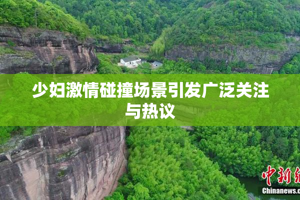 少妇激情碰撞场景引发广泛关注与热议