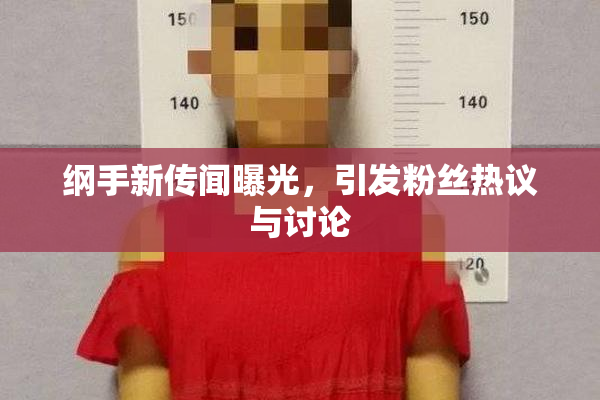 纲手新传闻曝光，引发粉丝热议与讨论