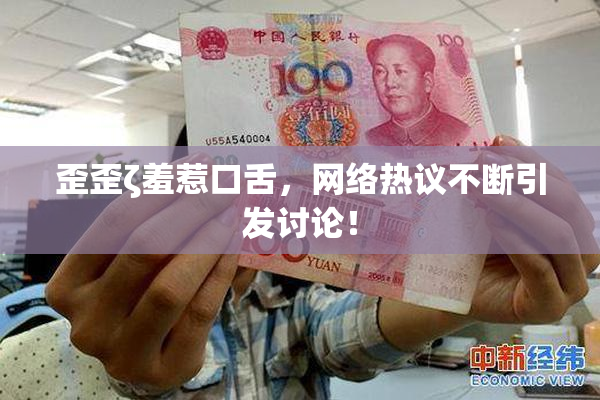 歪歪ζ羞惹口舌，网络热议不断引发讨论！