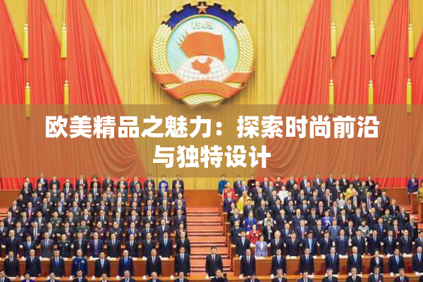 欧美精品之魅力：探索时尚前沿与独特设计