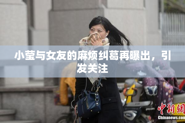 小莹与女友的麻烦纠葛再曝出，引发关注