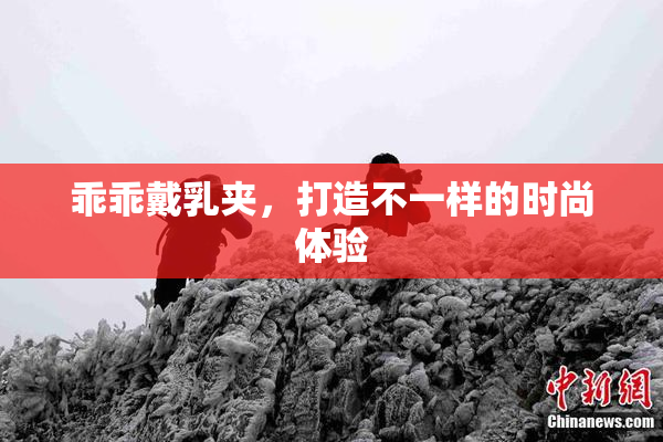 乖乖戴乳夹，打造不一样的时尚体验