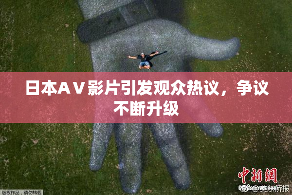 日本AⅤ影片引发观众热议，争议不断升级