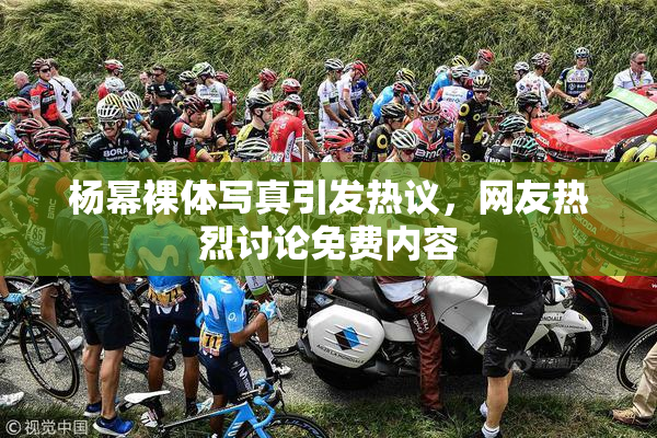 杨幂裸体写真引发热议，网友热烈讨论免费内容