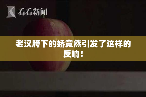 老汉胯下的娇竟然引发了这样的反响！