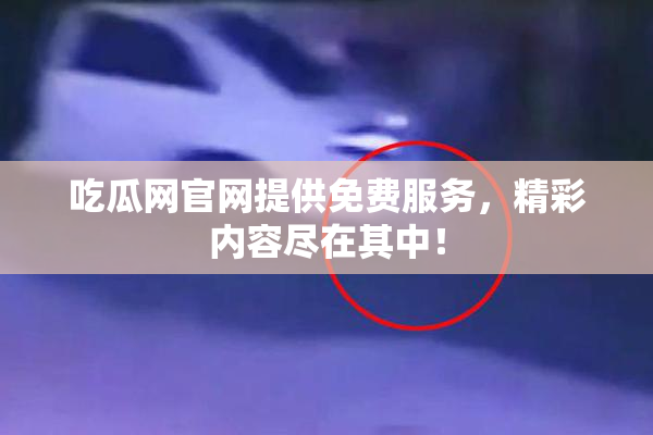 吃瓜网官网提供免费服务，精彩内容尽在其中！