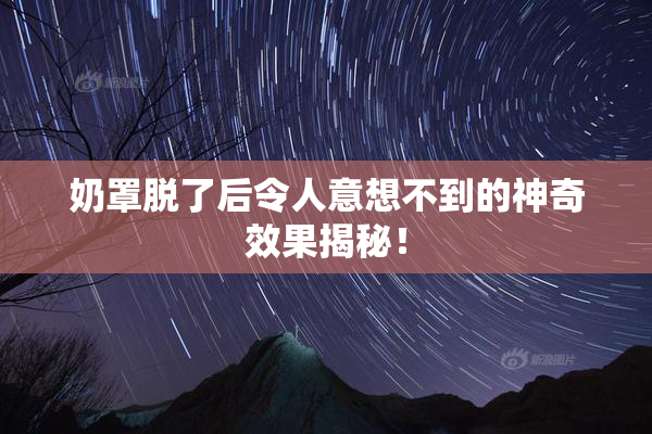 奶罩脱了后令人意想不到的神奇效果揭秘！