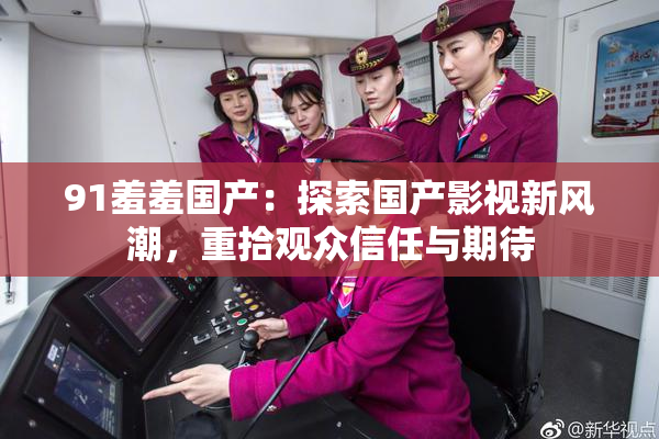 91羞羞国产：探索国产影视新风潮，重拾观众信任与期待