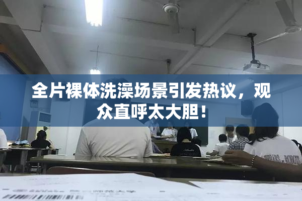 全片裸体洗澡场景引发热议，观众直呼太大胆！