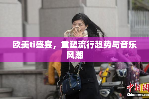 欧美ti盛宴，重塑流行趋势与音乐风潮