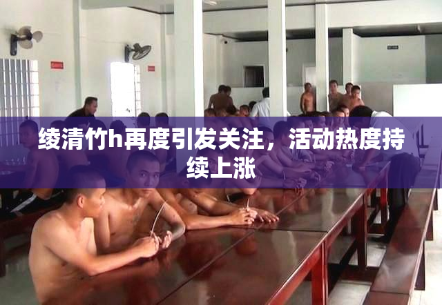 绫清竹h再度引发关注，活动热度持续上涨