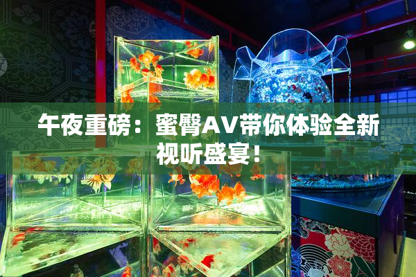 午夜重磅：蜜臀AV带你体验全新视听盛宴！