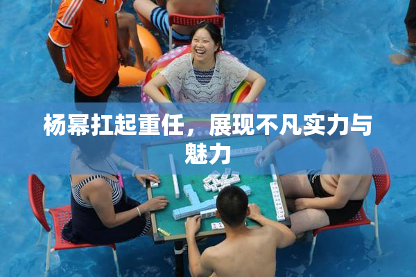 杨幂扛起重任，展现不凡实力与魅力