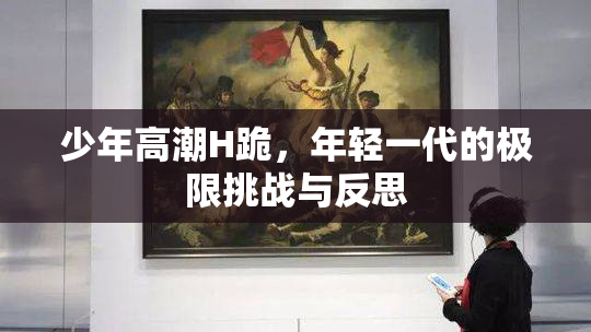 少年高潮H跪，年轻一代的极限挑战与反思