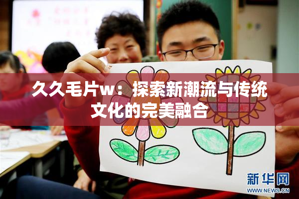久久毛片w：探索新潮流与传统文化的完美融合
