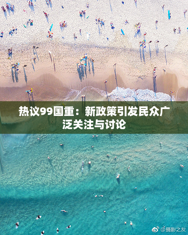 热议99国重：新政策引发民众广泛关注与讨论