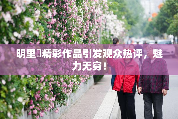 明里紬精彩作品引发观众热评，魅力无穷！