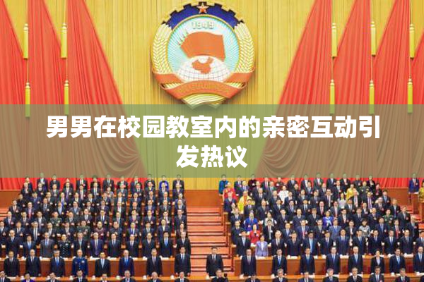 男男在校园教室内的亲密互动引发热议