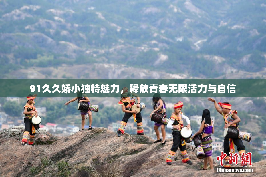 91久久娇小独特魅力，释放青春无限活力与自信