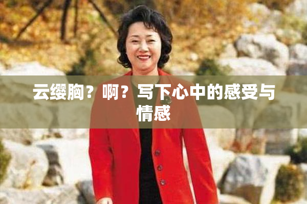 云缨胸？啊？写下心中的感受与情感