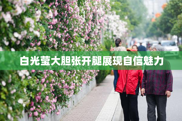 白光莹大胆张开腿展现自信魅力