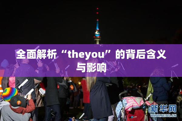 全面解析“theyou”的背后含义与影响