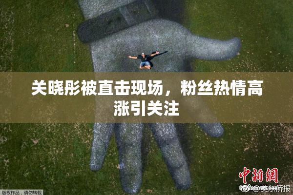 关晓彤被直击现场，粉丝热情高涨引关注