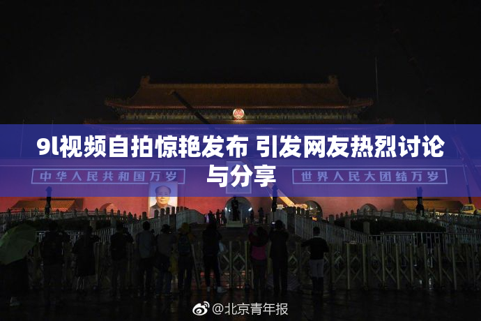 9l视频自拍惊艳发布 引发网友热烈讨论与分享