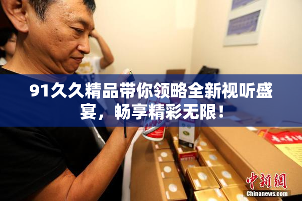 91久久精品带你领略全新视听盛宴，畅享精彩无限！
