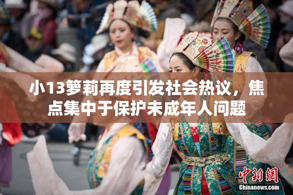 小13箩莉再度引发社会热议，焦点集中于保护未成年人问题