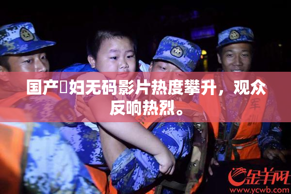 国产婬妇无码影片热度攀升，观众反响热烈。
