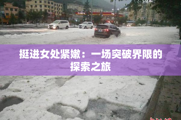挺进女处紧嫩：一场突破界限的探索之旅
