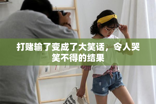 打赌输了变成了大笑话，令人哭笑不得的结果